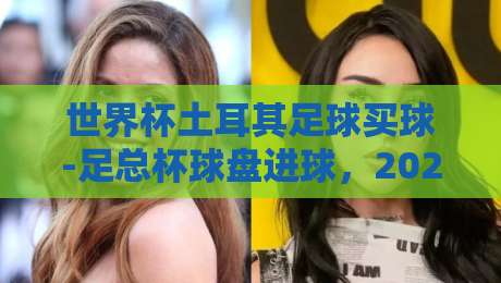世界杯土耳其足球买球-足总杯球盘进球,2026年最新盘口解析与投注技巧 世界杯土耳其足球买球-足总杯球盘进球,2026年最新盘口解析与投注技巧