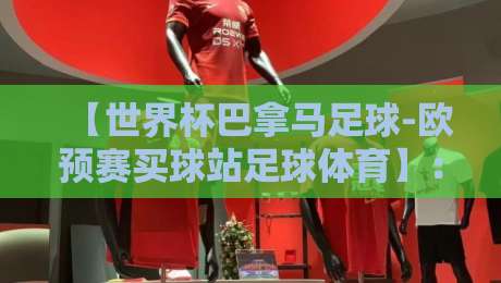 【世界杯巴拿马足球-欧预赛买球站足球体育】:2026年观赛与竞猜的真相揭秘 【世界杯巴拿马足球-欧预赛买球站足球体育】:2026年观赛与竞猜的真相揭秘