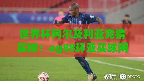 世界杯阿尔及利亚竞猜买球：ag88环亚买球网足球体育2026新玩法
