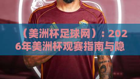 (美洲杯足球网): 2026年美洲杯观赛指南与隐藏玩法大揭秘 (美洲杯足球网): 2026年美洲杯观赛指南与隐藏玩法大揭秘