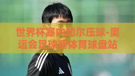 世界杯塞内加尔压球-奥运会足球赛体育球盘站:2026年赛事投注新趋势 世界杯塞内加尔压球-奥运会足球赛体育球盘站:2026年赛事投注新趋势