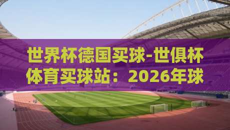 世界杯德国买球-世俱杯体育买球站:2026年球迷投注新选择与实战技巧 世界杯德国买球-世俱杯体育买球站:2026年球迷投注新选择与实战技巧