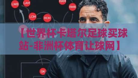 【世界杯卡塔尔足球买球站-非洲杯体育让球网】2026年盘口解读与平台选择秘诀 【世界杯卡塔尔足球买球站-非洲杯体育让球网】2026年盘口解读与平台选择秘诀