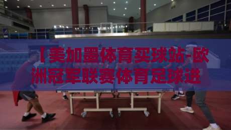 【美加墨体育买球站-欧洲冠军联赛体育足球进球】！2026赛季欧冠进球深度解析：从小组赛到决赛的得分密码
