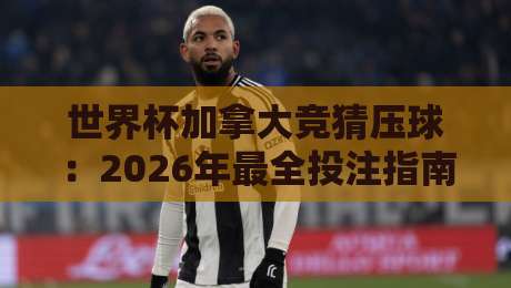 世界杯加拿大竞猜压球：2026年最全投注指南与避坑技巧