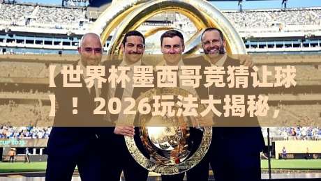 【世界杯墨西哥竞猜让球】！2026玩法大揭秘，老司机教你避坑