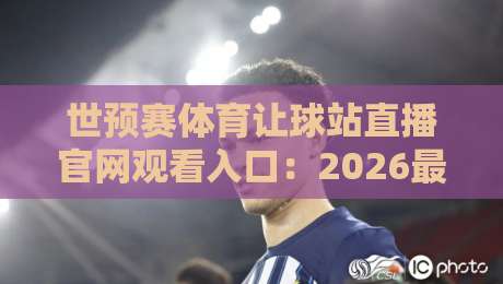 世预赛体育让球站直播官网观看入口：2026最新观赛通道与避坑指南