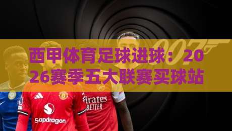 西甲体育足球进球：2026赛季五大联赛买球站足球体育数据大揭秘