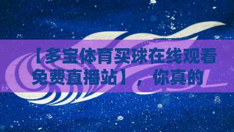 【多宝体育买球在线观看免费直播站】，你真的用对了吗？2026年最新实测体验