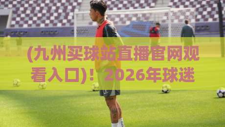 (九州买球站直播官网观看入口)！2026年球迷必看的高清观赛新选择