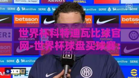世界杯科特迪瓦比球官网-世界杯球盘买球赛：2026年非洲大象的盘口密码与实战指南