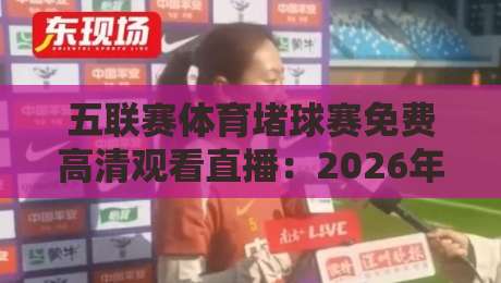 五联赛体育堵球赛免费高清观看直播:2026年球迷必藏的4个观赛神器