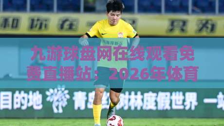 九游球盘网在线观看免费直播站：2026年体育迷不可错过的观赛新选择