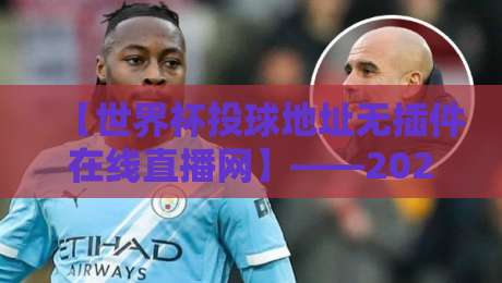 【世界杯投球地址无插件在线直播网】——2026年观赛新姿势,这些平台让你告别卡顿!