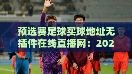 预选赛足球买球地址无插件在线直播网:2026年球迷最省心的观赛方案