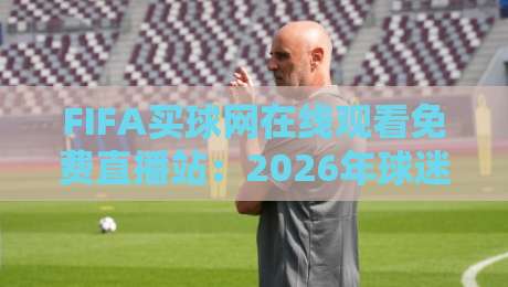 FIFA买球网在线观看免费直播站:2026年球迷必知的五大观赛新趋势