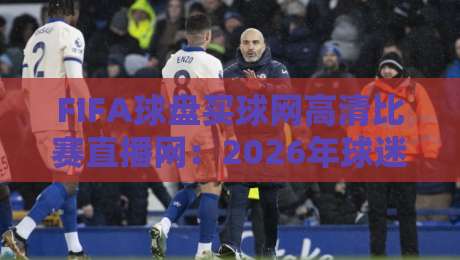 FIFA球盘买球网高清比赛直播网:2026年球迷必备的观赛神器,你还没用上?