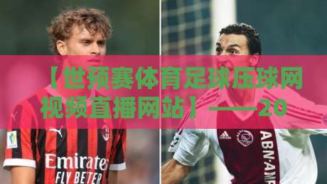 【世预赛体育足球压球网视频直播网站】——2026世预赛观赛指南，这五个平台别错过！