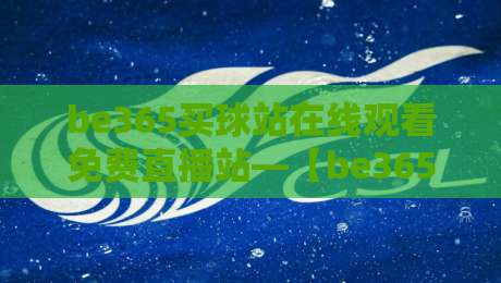 be365买球站在线观看免费直播站—【be365买球站】2026年最新观赛攻略与实测体验