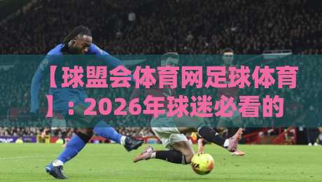 【球盟会体育网足球体育】: 2026年球迷必看的五大实用指南
