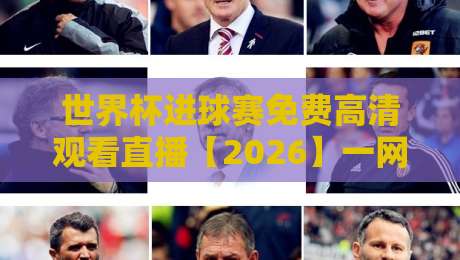 世界杯进球赛免费高清观看直播【2026】一网打尽所有观赛渠道与实战技巧