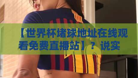 【世界杯堵球地址在线观看免费直播站】?说实话,这届球迷更该知道的真相