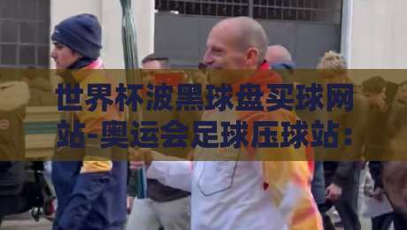 世界杯波黑球盘买球网站-奥运会足球压球站：2026年必备的实战玩法与避坑指南