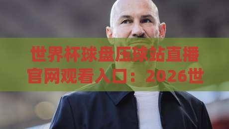 世界杯球盘压球站直播官网观看入口：2026世界杯观赛新姿势【世界杯球盘压球站直播官网观看入口】你get了吗？