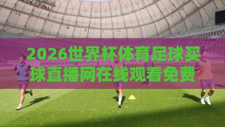 2026世界杯体育足球买球直播网在线观看免费直播站,怎么挑才不踩坑?【2026世界杯体育足球买球直播网在线观看免费直播站】