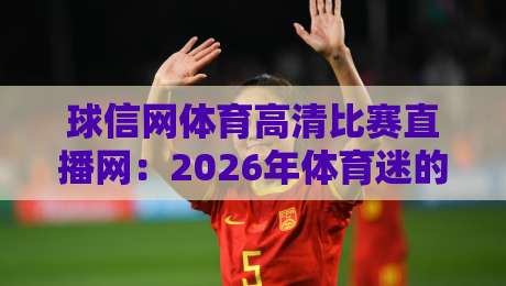球信网体育高清比赛直播网:2026年体育迷的终极观赛指南