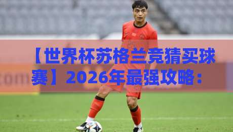 【世界杯苏格兰竞猜买球赛】2026年最强攻略：这样玩才能稳赚不赔
