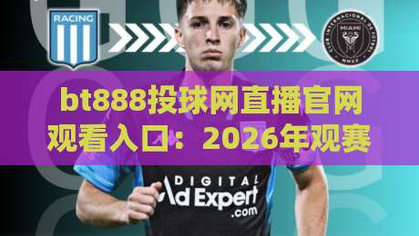 bt888投球网直播官网观看入口：2026年观赛新体验，一键直达不迷路