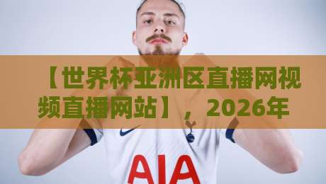 【世界杯亚洲区直播网视频直播网站】,2026年亚洲区预选赛观赛全攻略