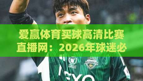 爱赢体育买球高清比赛直播网:2026年球迷必备的四大理由