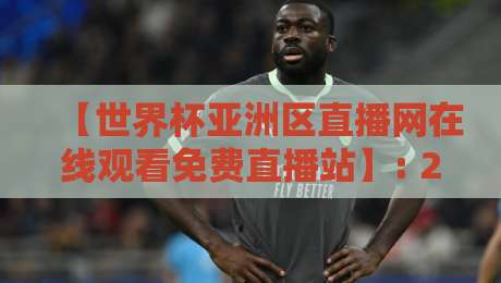 【世界杯亚洲区直播网在线观看免费直播站】: 2026预选赛,这几个网站让你白嫖高清不卡顿