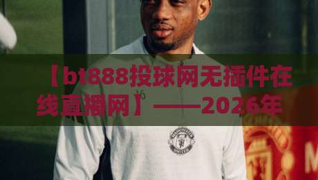 【bt888投球网无插件在线直播网】——2026年体育迷的观赛新选择?