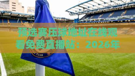 预选赛压球地址在线观看免费直播站:2026年球迷必备观赛攻略