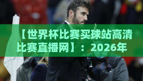 【世界杯比赛买球站高清比赛直播网】:2026年观赛新选择,这些细节你必须知道