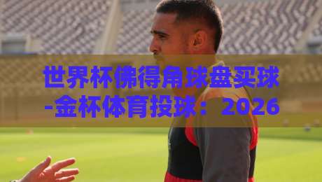 世界杯佛得角球盘买球-金杯体育投球：2026预选赛冷门怎么抓？