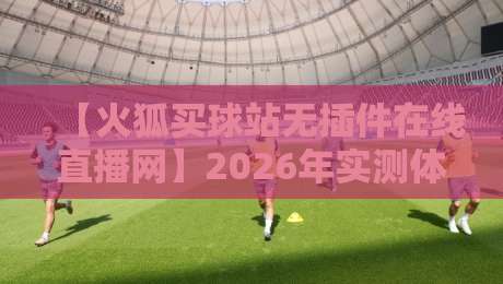 【火狐买球站无插件在线直播网】2026年实测体验:流畅度与安全性全面解析
