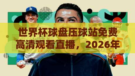 世界杯球盘压球站免费高清观看直播,2026年看球新姿势?别错过这几个隐藏功能!
