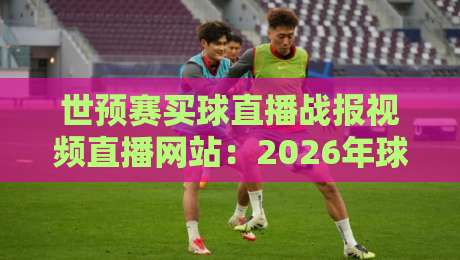 世预赛买球直播战报视频直播网站:2026年球迷必收藏的五大观赛平台