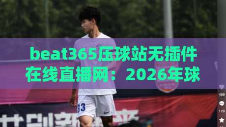 beat365压球站无插件在线直播网:2026年球迷必看的高清观赛新体验