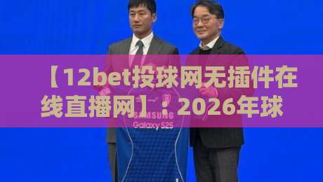 【12bet投球网无插件在线直播网】: 2026年球迷必藏的零卡顿观赛神器!