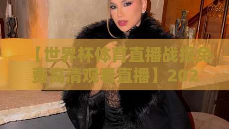 【世界杯体育直播战报免费高清观看直播】2026世界杯热战正酣,错过直播怎么办?