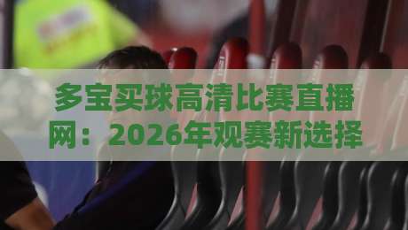 多宝买球高清比赛直播网:2026年观赛新选择,高清流畅不卡顿