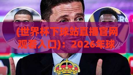 (世界杯下球站直播官网观看入口):2026年球迷必知的三大观赛捷径