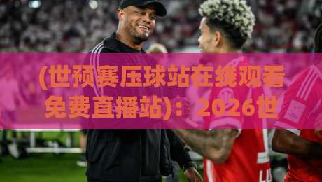 (世预赛压球站在线观看免费直播站):2026世预赛这样看才过瘾,别再踩坑啦
