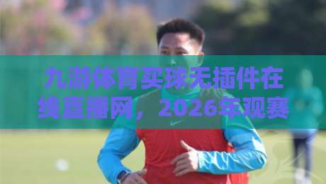 九游体育买球无插件在线直播网,2026年观赛新体验!