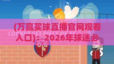 (万赢买球直播官网观看入口):2026年球迷必知的5个避坑技巧与实测体验